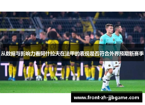 从数据与影响力看阿什拉夫在法甲的表现是否符合外界预期新赛季