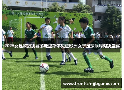 2025女足欧冠决赛落地里斯本见证欧洲女子足球巅峰对决盛宴 2025女足欧冠决赛落地里斯本见证欧洲女子足球巅峰对决盛宴