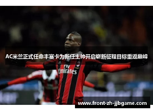 AC米兰正式任命丰塞卡为新任主帅开启崭新征程目标重返巅峰 AC米兰正式任命丰塞卡为新任主帅开启崭新征程目标重返巅峰