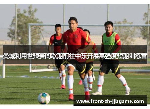 曼城利用世预赛间歇期前往中东开展高强度短期训练营 曼城利用世预赛间歇期前往中东开展高强度短期训练营