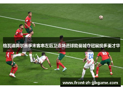 格瓦迪奥尔赛季末客串左后卫连场进球助曼城夺冠展现多面才华 格瓦迪奥尔赛季末客串左后卫连场进球助曼城夺冠展现多面才华