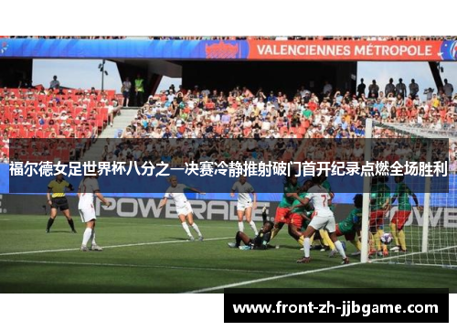 福尔德女足世界杯八分之一决赛冷静推射破门首开纪录点燃全场胜利 福尔德女足世界杯八分之一决赛冷静推射破门首开纪录点燃全场胜利
