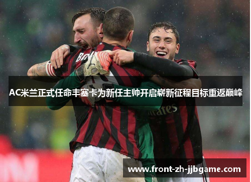 AC米兰正式任命丰塞卡为新任主帅开启崭新征程目标重返巅峰
