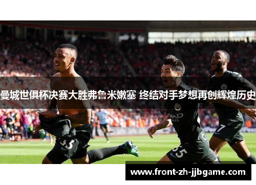 曼城世俱杯决赛大胜弗鲁米嫩塞 终结对手梦想再创辉煌历史