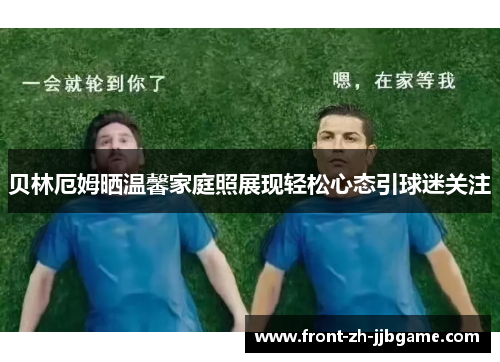 贝林厄姆晒温馨家庭照展现轻松心态引球迷关注