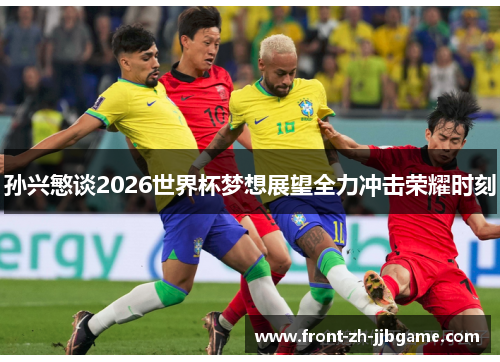 孙兴慜谈2026世界杯梦想展望全力冲击荣耀时刻