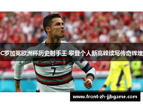 C罗加冕欧洲杯历史射手王 攀登个人新高峰续写传奇辉煌 C罗加冕欧洲杯历史射手王 攀登个人新高峰续写传奇辉煌