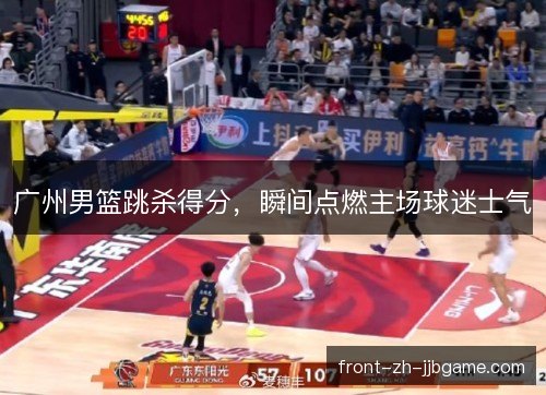 广州男篮跳杀得分,瞬间点燃主场球迷士气 广州男篮跳杀得分,瞬间点燃主场球迷士气